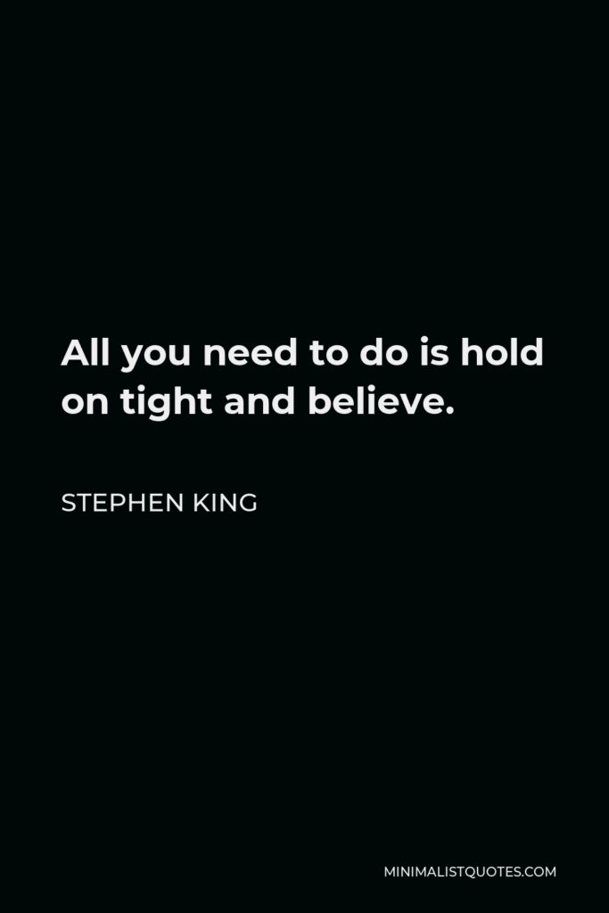 Stephen King Quote - All you need to do is hold on tight and believe.