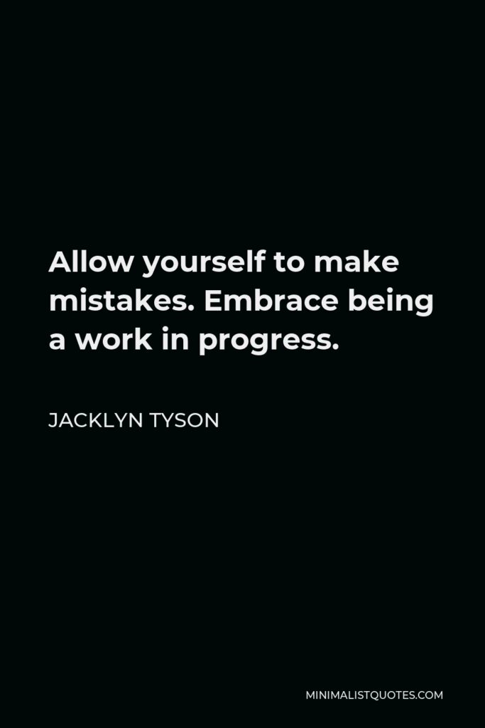 Jacklyn Tyson Quote - Allow yourself to make mistakes. Embrace being a work in progress.