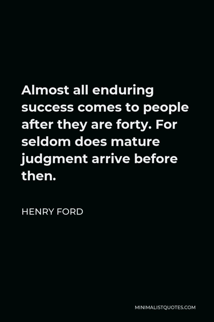 Henry Ford Quote - Almost all enduring success comes to people after they are forty. For seldom does mature judgment arrive before then.