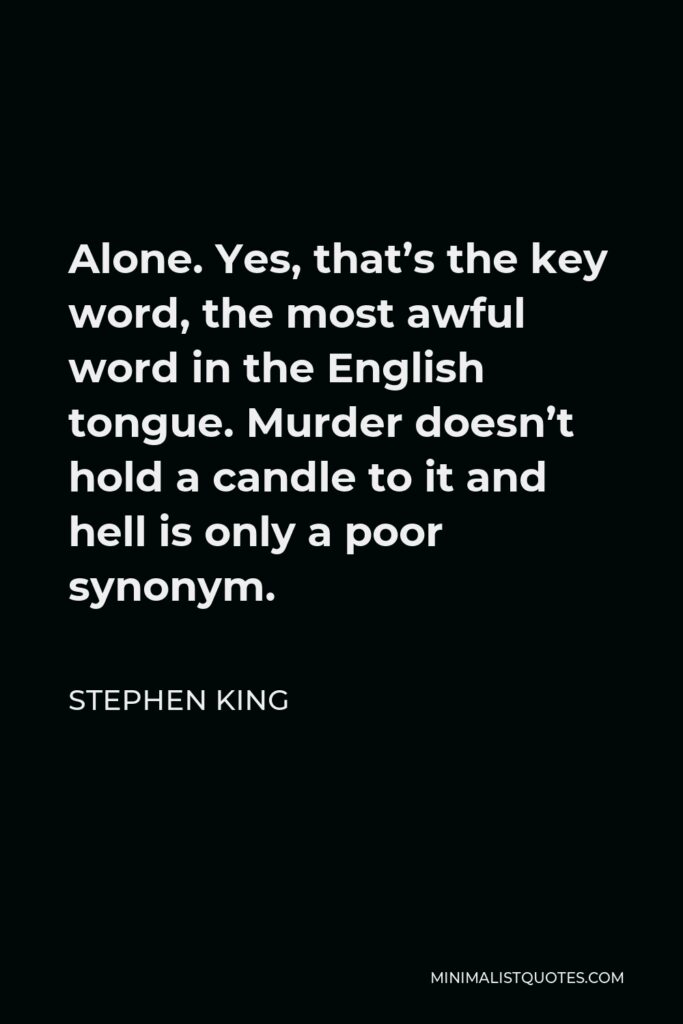 Stephen King Quote - Alone. Yes, that’s the key word, the most awful word in the English tongue. Murder doesn’t hold a candle to it and hell is only a poor synonym.