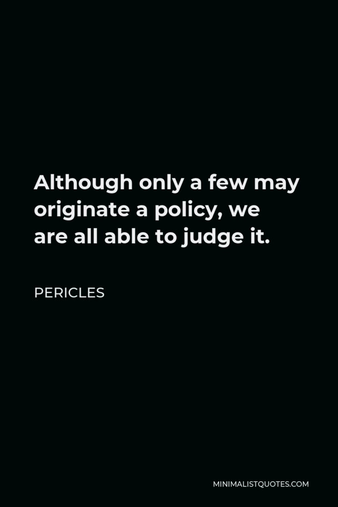 Pericles Quote - Although only a few may originate a policy, we are all able to judge it.