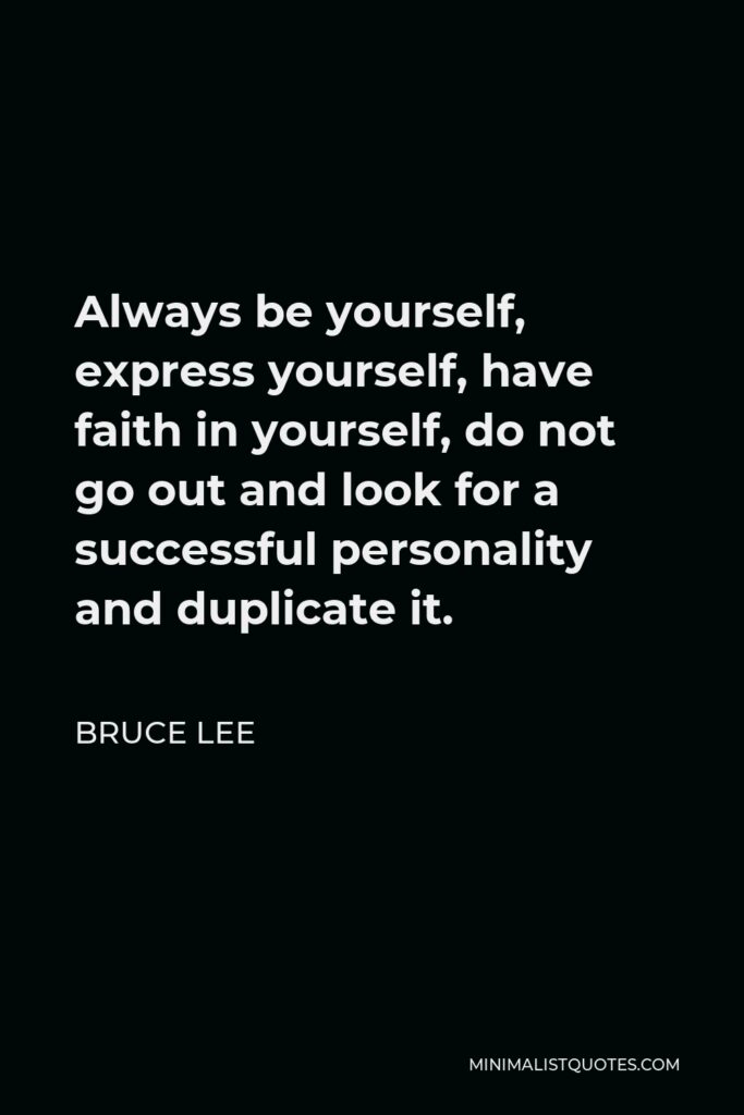 Bruce Lee Quote - Always be yourself, express yourself, have faith in yourself, do not go out and look for a successful personality and duplicate it.