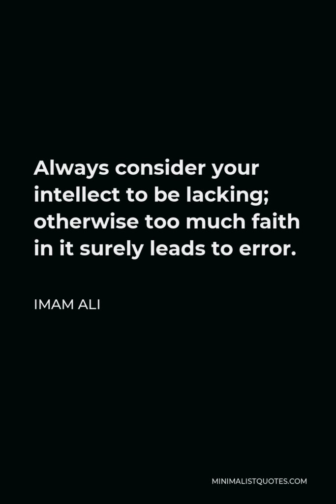 Imam Ali Quote - Always consider your intellect to be lacking; otherwise too much faith in it surely leads to error.