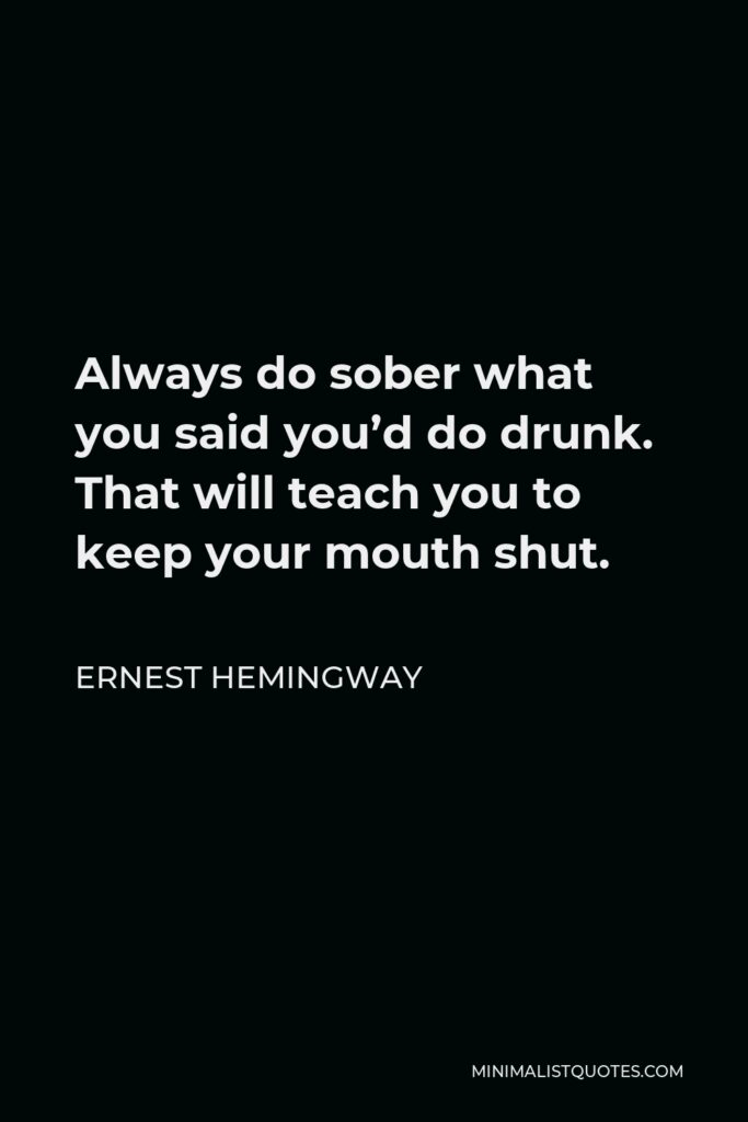 Ernest Hemingway Quote - Always do sober what you said you’d do drunk. That will teach you to keep your mouth shut.