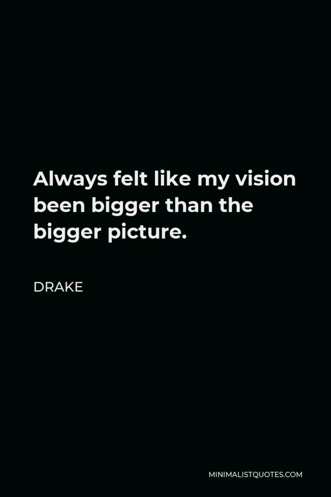 Drake Quote - Always felt like my vision been bigger than the bigger picture.