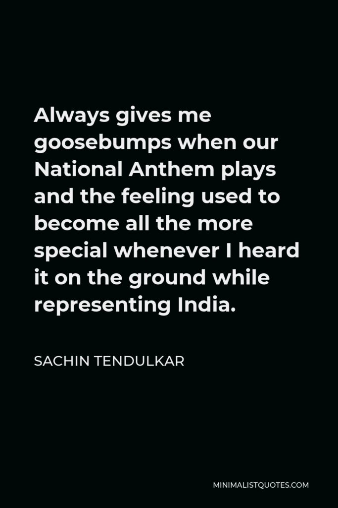 Sachin Tendulkar Quote - Always gives me goosebumps when our National Anthem plays and the feeling used to become all the more special whenever I heard it on the ground while representing India.