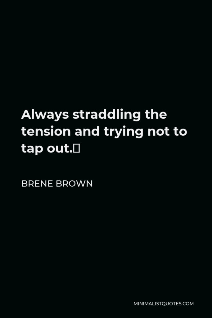 Brene Brown Quote - Always straddling the tension and trying not to tap out.⁣