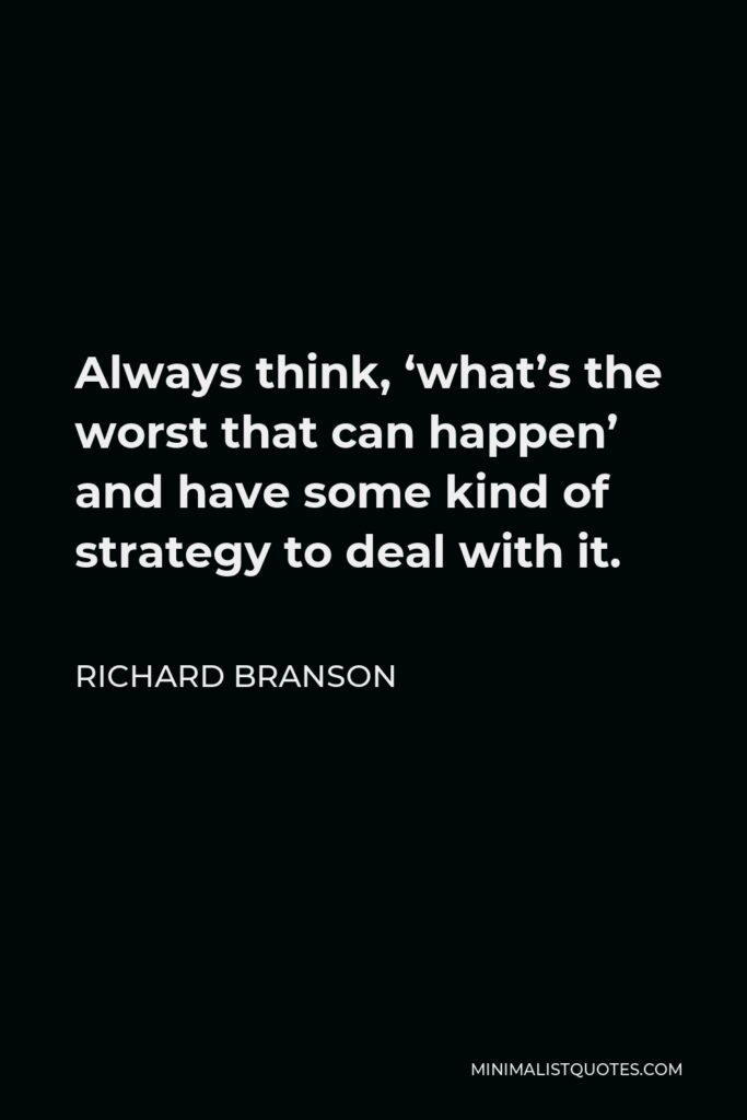 Richard Branson Quote - Always think, ‘what’s the worst that can happen’ and have some kind of strategy to deal with it.