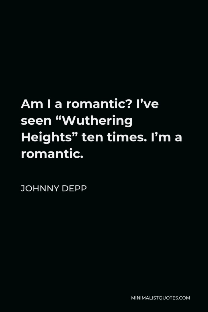 Johnny Depp Quote - Am I a romantic? I’ve seen “Wuthering Heights” ten times. I’m a romantic.
