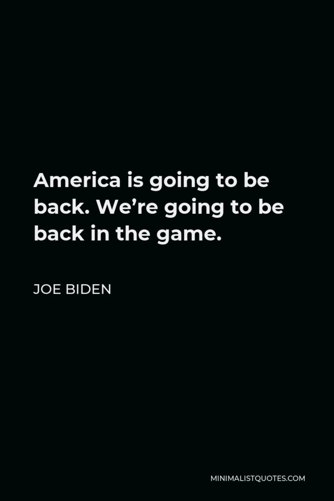 Joe Biden Quote - America is going to be back. We’re going to be back in the game.