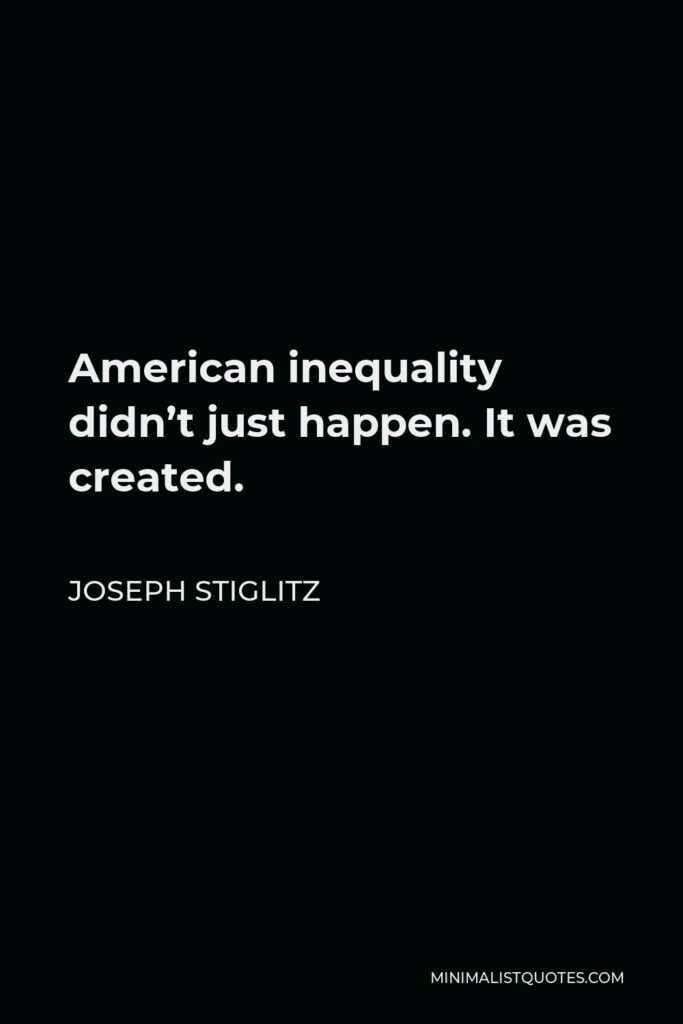 Joseph Stiglitz Quote - American inequality didn’t just happen. It was created.