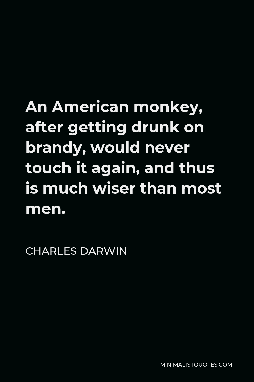 Charles Darwin Quote - An American monkey, after getting drunk on brandy, would never touch it again, and thus is much wiser than most men.