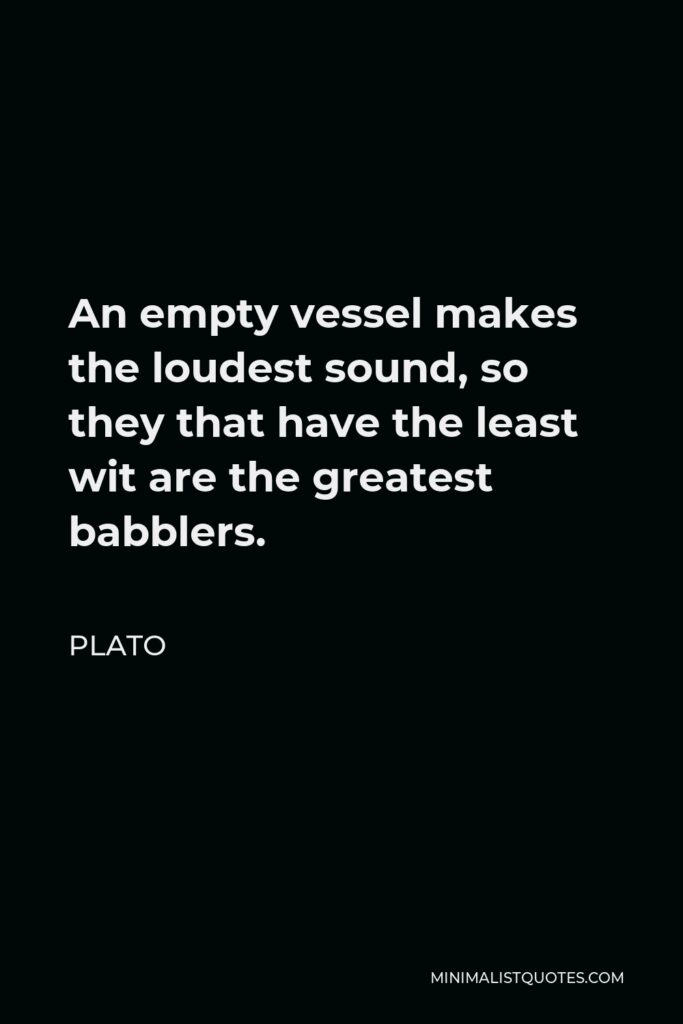 Plato Quote - An empty vessel makes the loudest sound, so they that have the least wit are the greatest babblers.
