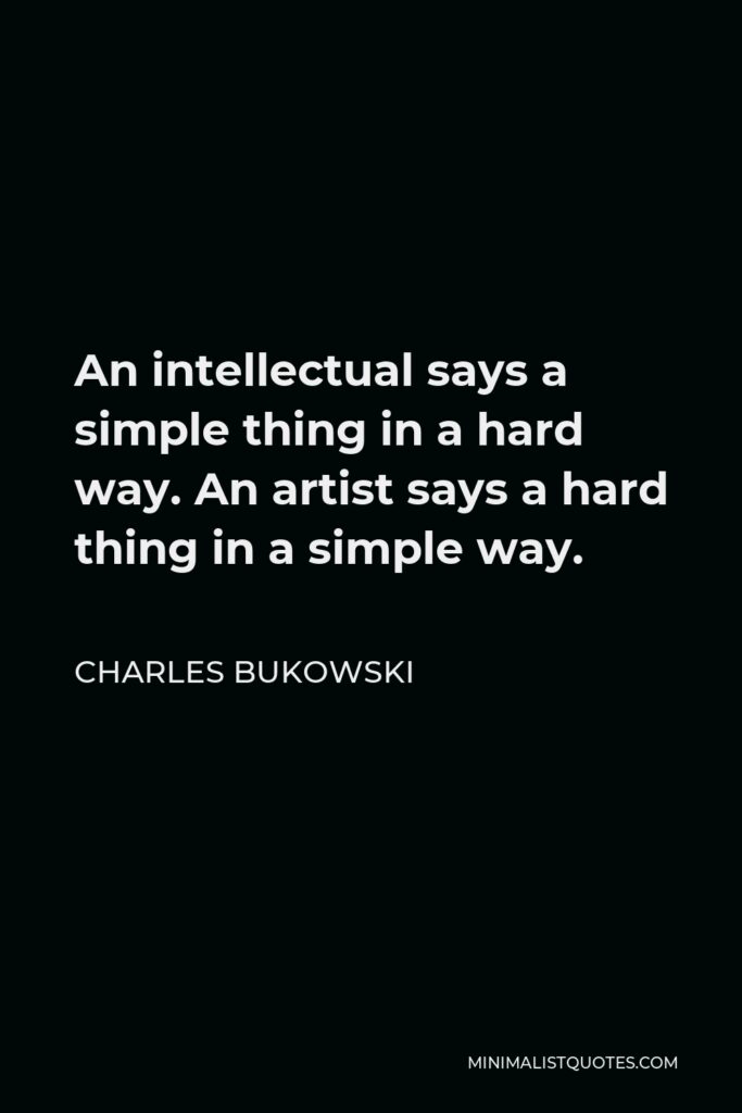 Charles Bukowski Quote - An intellectual says a simple thing in a hard way. An artist says a hard thing in a simple way.