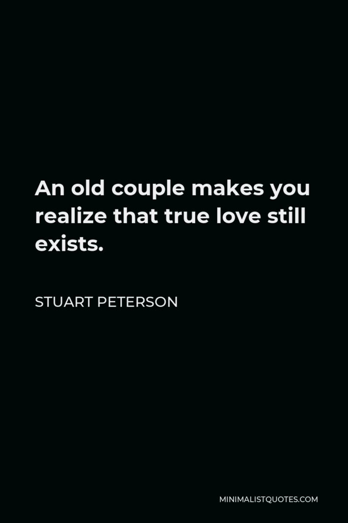 Stuart Peterson Quote - An old couple makes you realize that true love still exists.