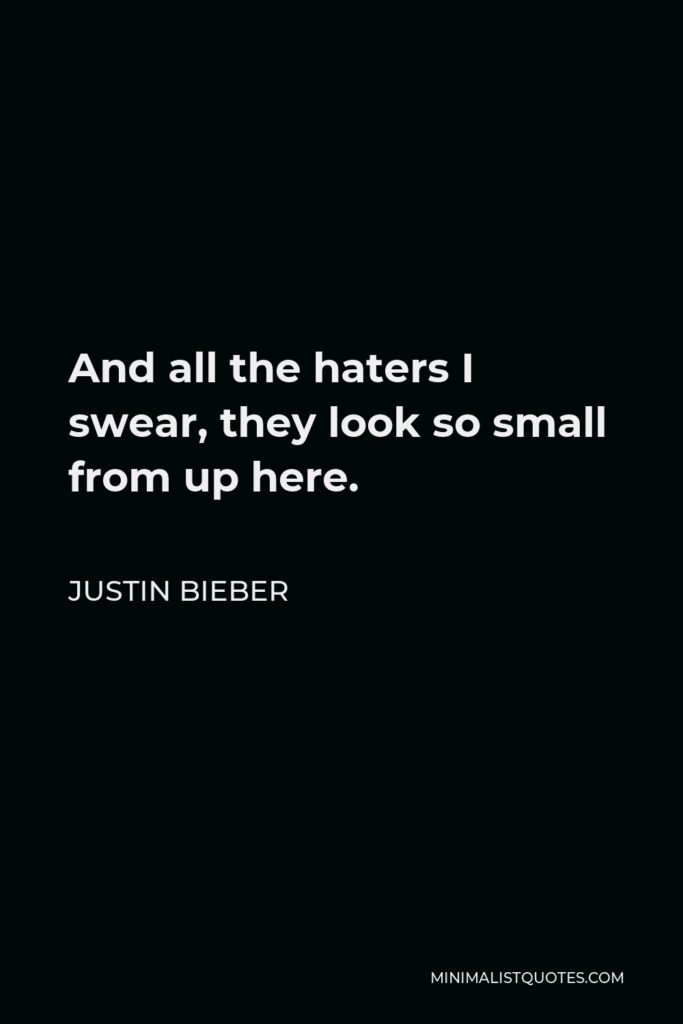 Justin Bieber Quote - And all the haters I swear, they look so small from up here.