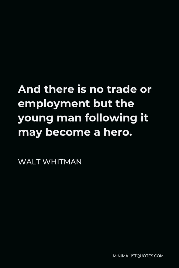 Walt Whitman Quote - And there is no trade or employment but the young man following it may become a hero.