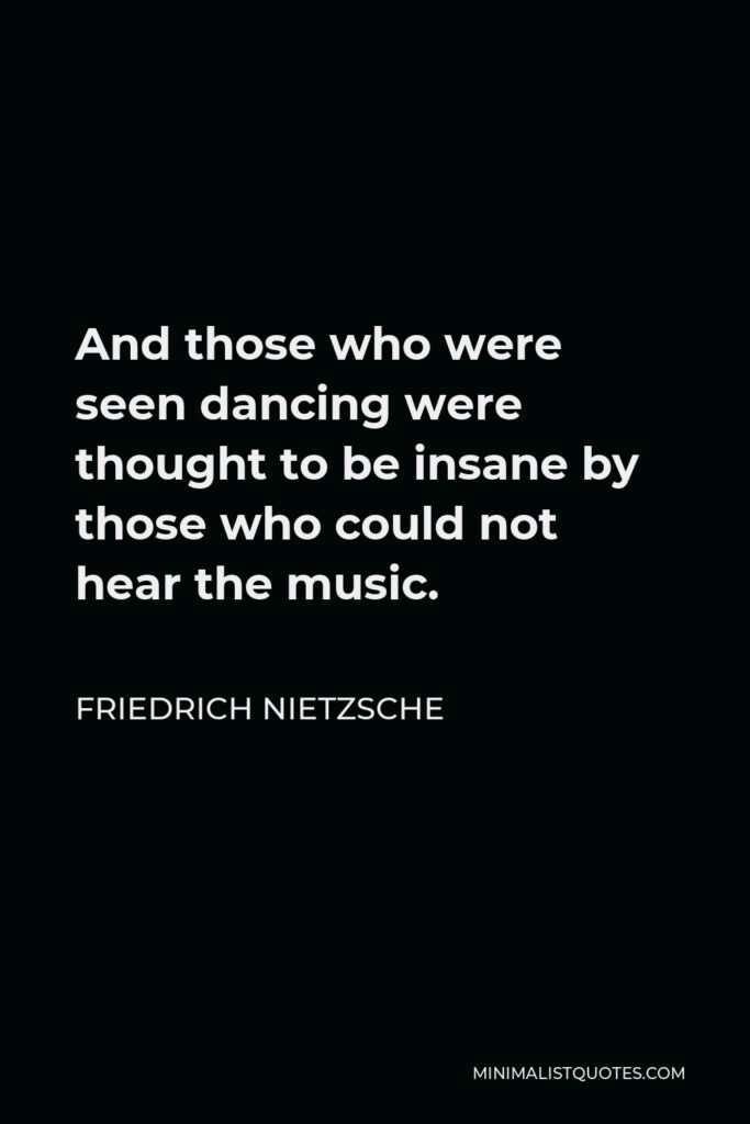 Friedrich Nietzsche Quote - And those who were seen dancing were thought to be insane by those who could not hear the music.