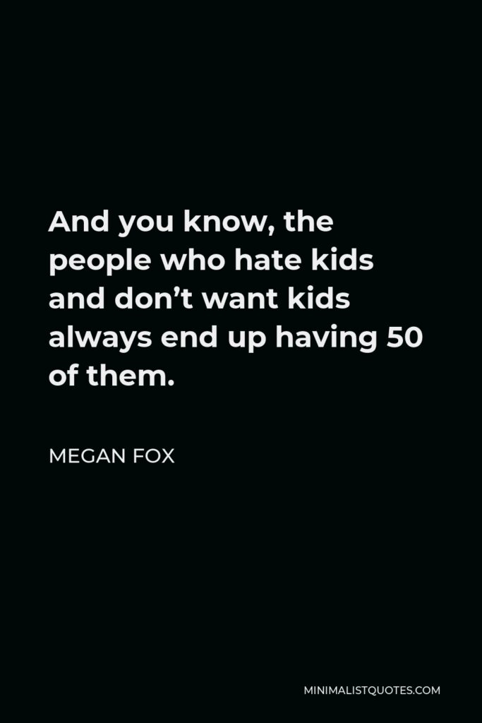 Megan Fox Quote - And you know, the people who hate kids and don’t want kids always end up having 50 of them.