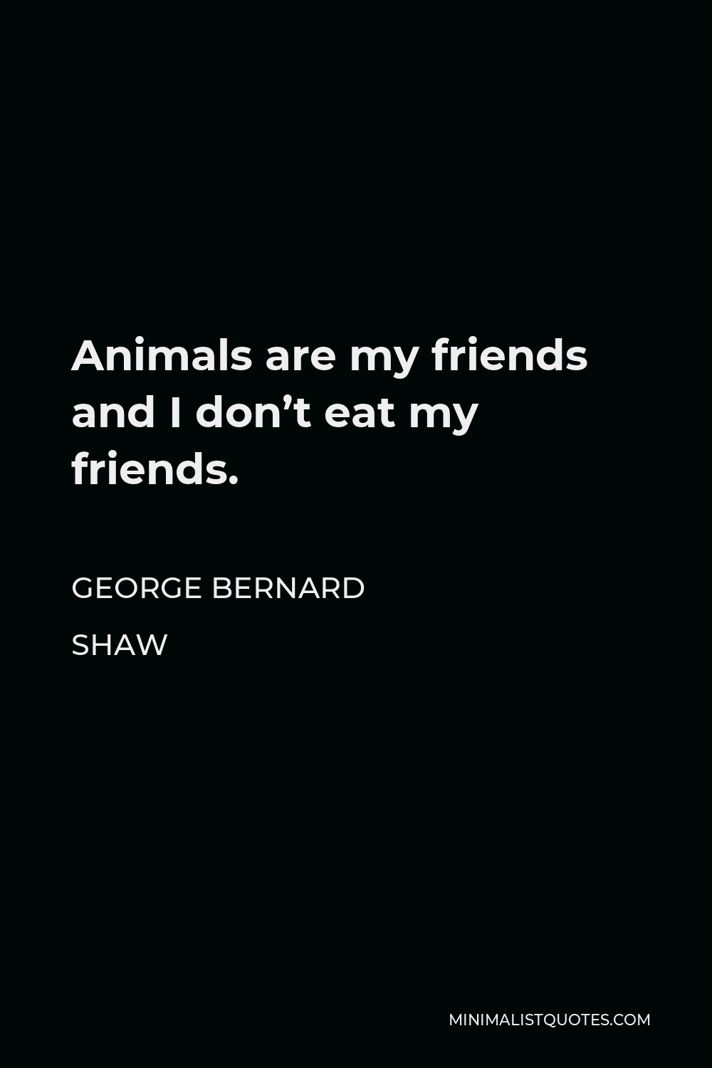 George Bernard Shaw Quote - Animals are my friends and I don’t eat my friends.