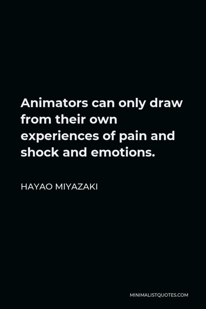 Hayao Miyazaki Quote - Animators can only draw from their own experiences of pain and shock and emotions.