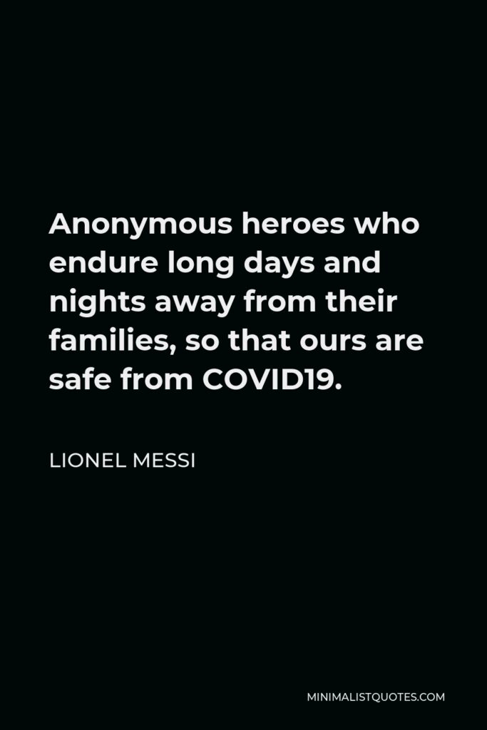 Lionel Messi Quote - Anonymous heroes who endure long days and nights away from their families, so that ours are safe from COVID19.