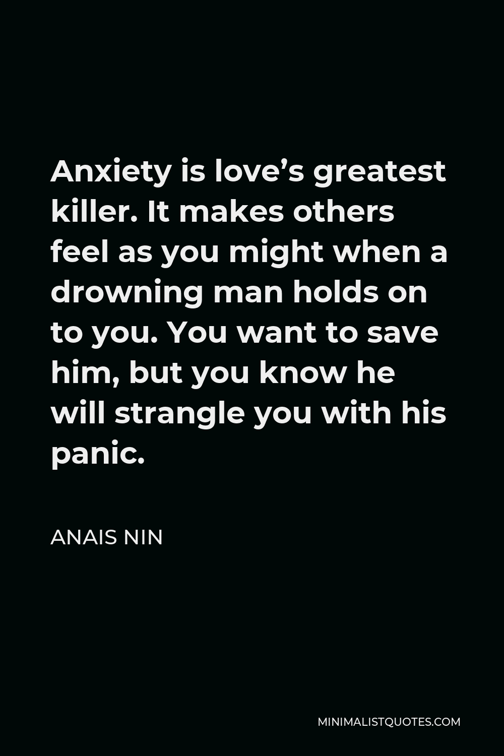 Anais Nin Quote - Anxiety is love’s greatest killer. It makes others feel as you might when a drowning man holds on to you. You want to save him, but you know he will strangle you with his panic.