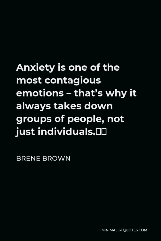 Brene Brown Quote - Anxiety is one of the most contagious emotions – that’s why it always takes down groups of people, not just individuals.⁣⁣