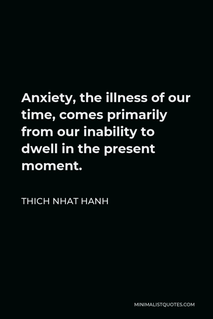 Thich Nhat Hanh Quote - Anxiety, the illness of our time, comes primarily from our inability to dwell in the present moment.