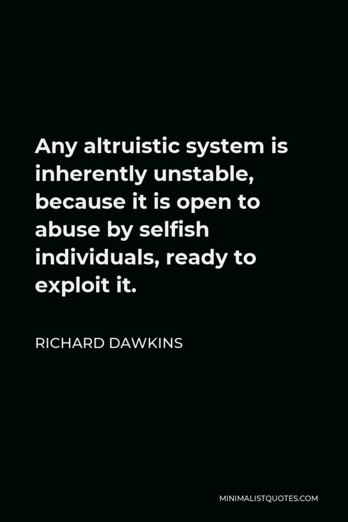 Richard Dawkins Quote - Any altruistic system is inherently unstable, because it is open to abuse by selfish individuals, ready to exploit it.