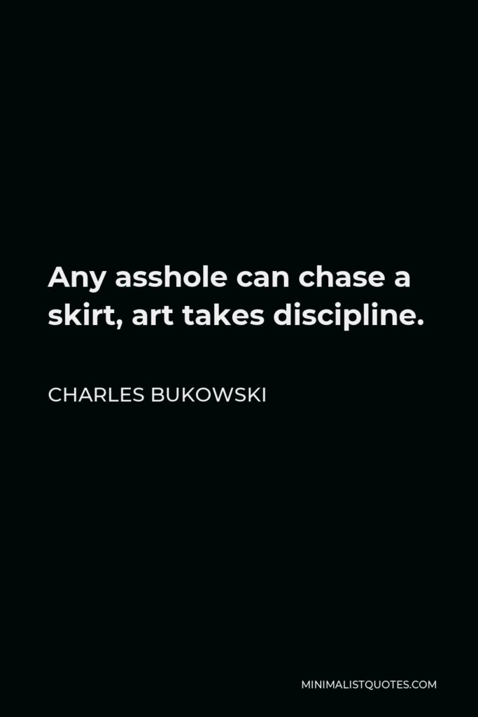 Charles Bukowski Quote - Any asshole can chase a skirt, art takes discipline.