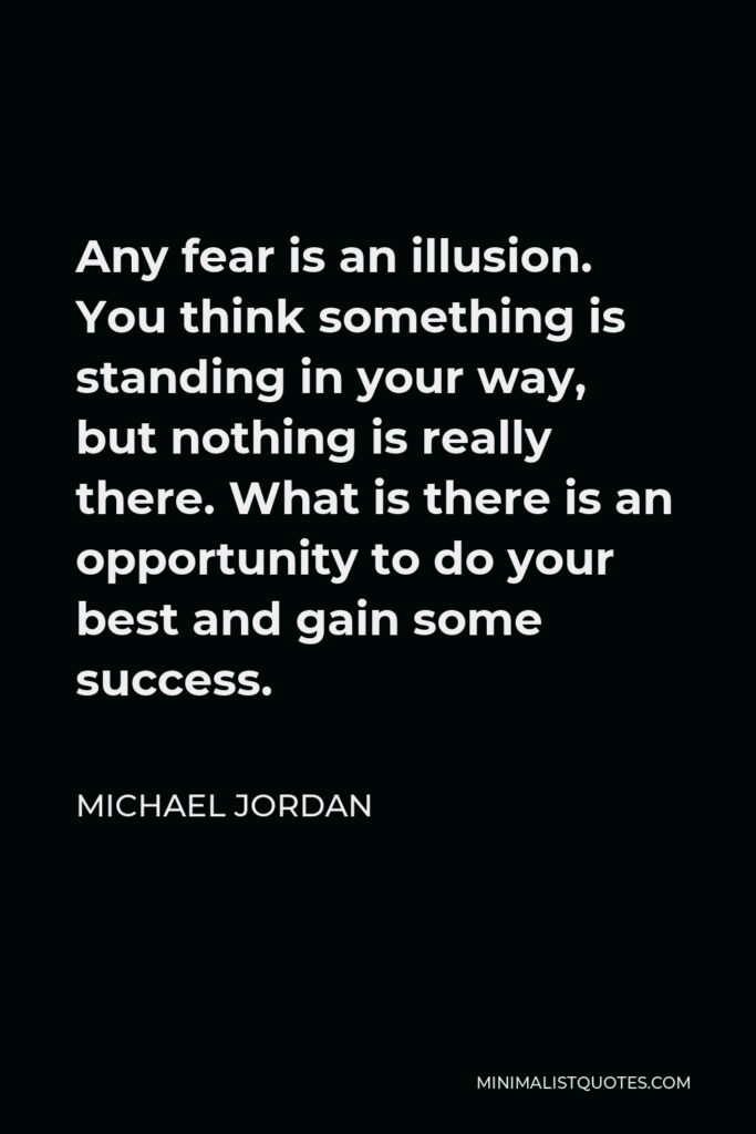 Michael Jordan Quote - Any fear is an illusion. You think something is standing in your way, but nothing is really there. What is there is an opportunity to do your best and gain some success.