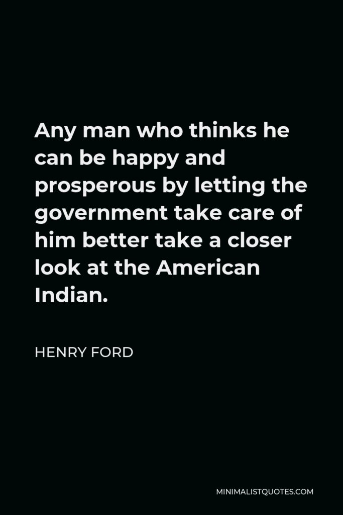 Henry Ford Quote - Any man who thinks he can be happy and prosperous by letting the government take care of him better take a closer look at the American Indian.