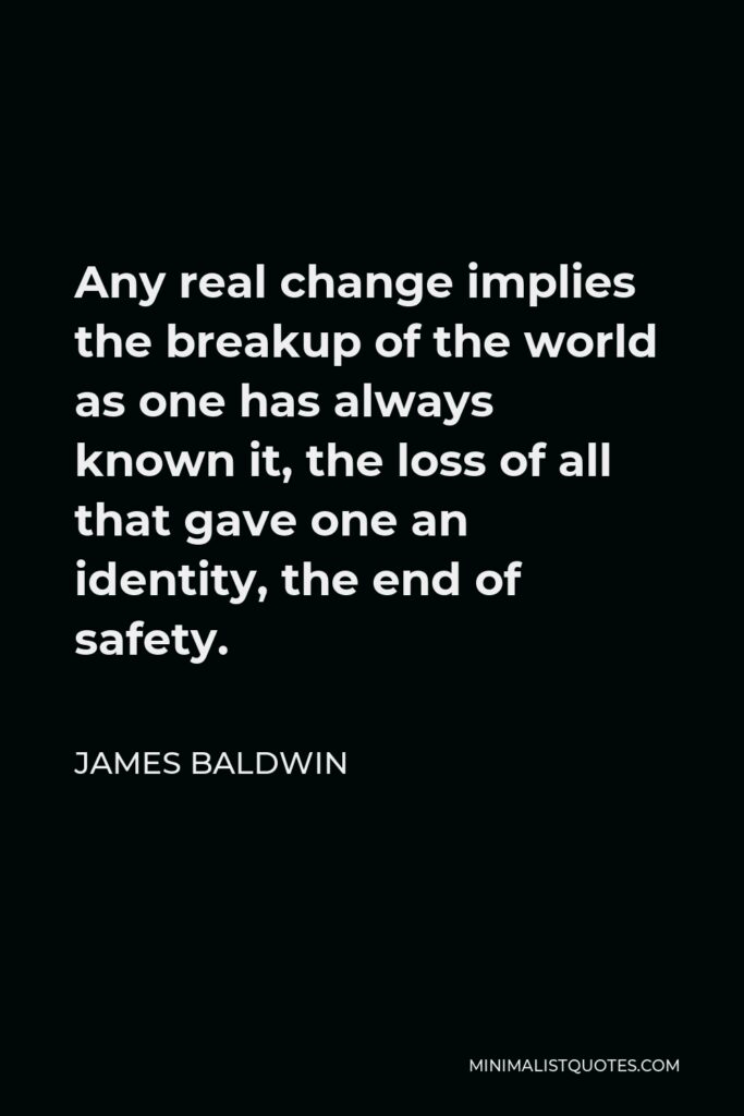 James Baldwin Quote - Any real change implies the breakup of the world as one has always known it, the loss of all that gave one an identity, the end of safety.