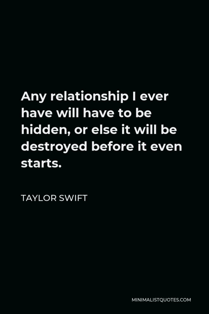 Taylor Swift Quote - Any relationship I ever have will have to be hidden, or else it will be destroyed before it even starts.