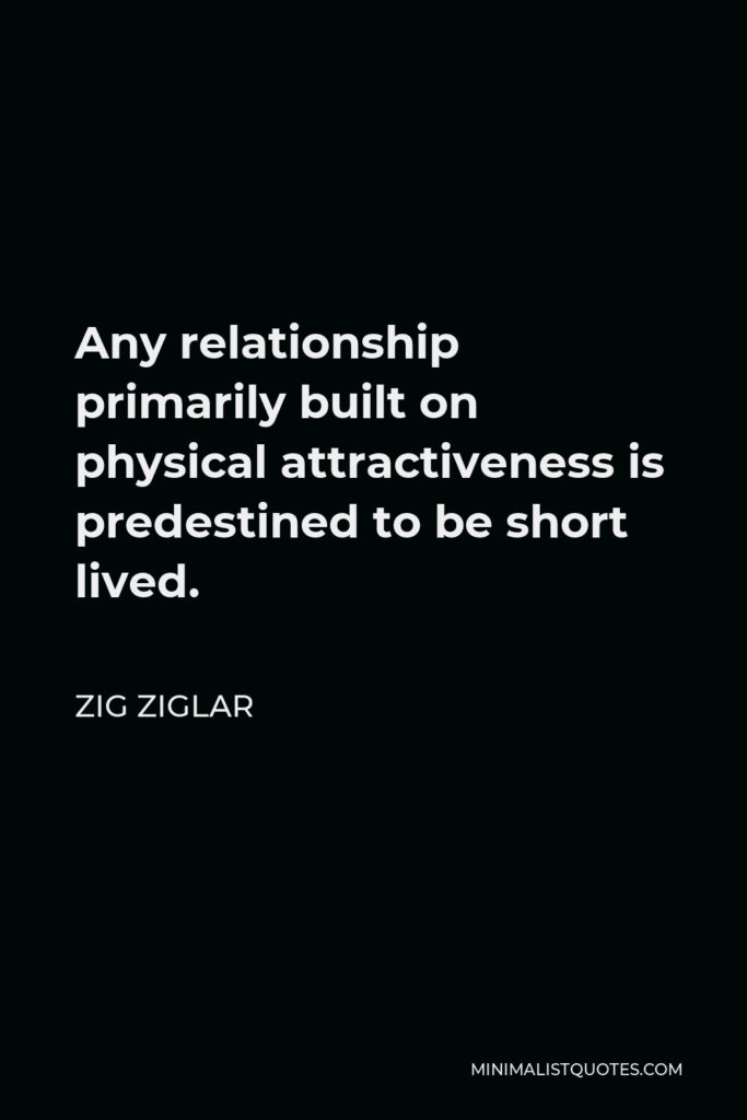 Zig Ziglar Quote - Any relationship primarily built on physical attractiveness is predestined to be short lived.