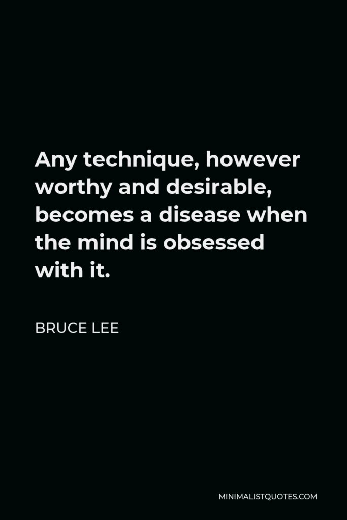 Bruce Lee Quote - Any technique, however worthy and desirable, becomes a disease when the mind is obsessed with it.