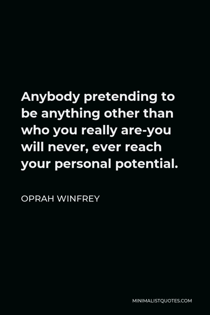Oprah Winfrey Quote - Anybody pretending to be anything other than who you really are-you will never, ever reach your personal potential.