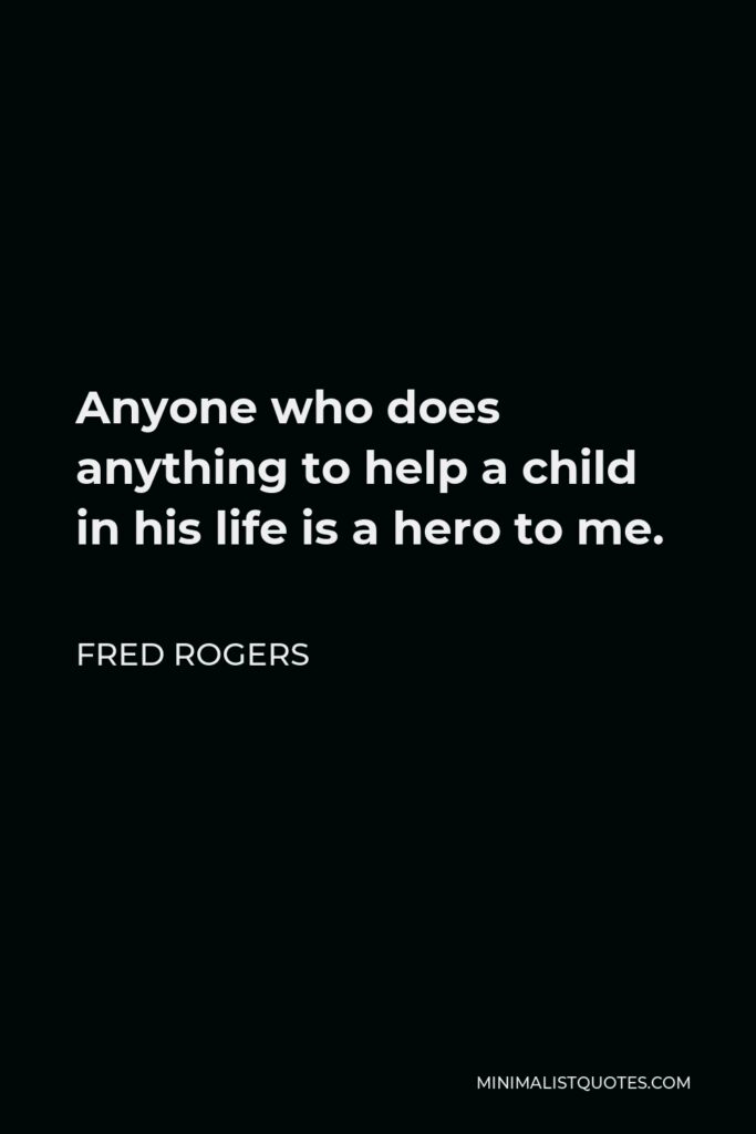 Fred Rogers Quote - Anyone who does anything to help a child in his life is a hero to me.