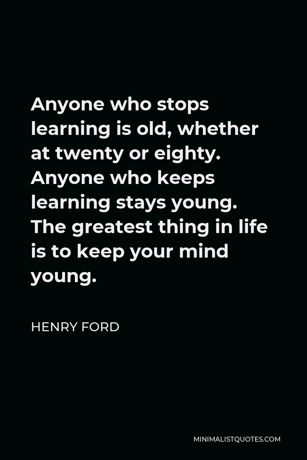 Henry Ford Quote - Anyone who stops learning is old, whether at twenty or eighty. Anyone who keeps learning stays young. The greatest thing in life is to keep your mind young.