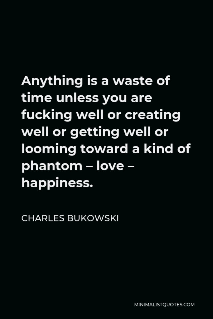 Charles Bukowski Quote - Anything is a waste of time unless you are fucking well or creating well or getting well or looming toward a kind of phantom – love – happiness.