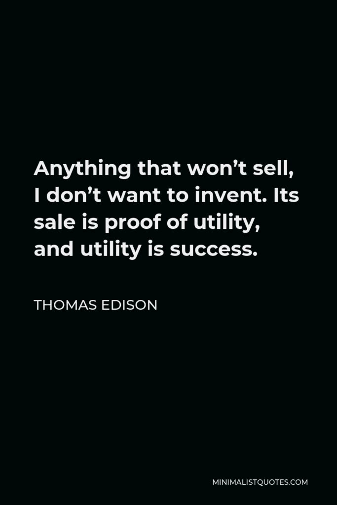 Thomas Edison Quote - Anything that won’t sell, I don’t want to invent. Its sale is proof of utility, and utility is success.