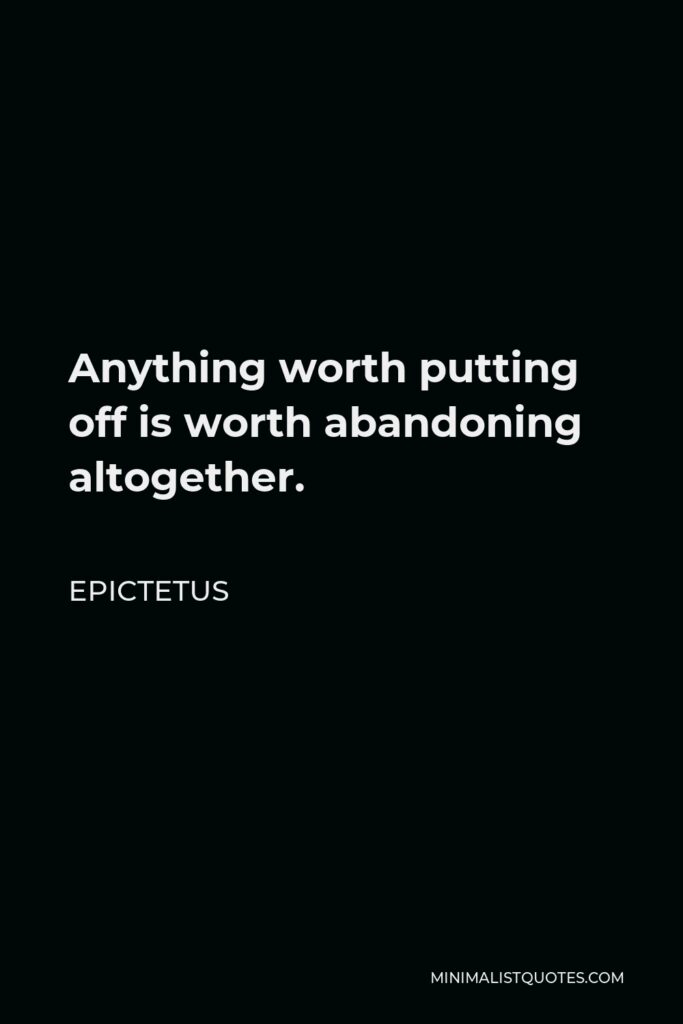 Epictetus Quote - Anything worth putting off is worth abandoning altogether.