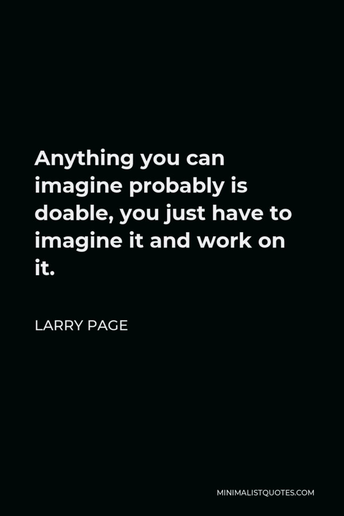 Larry Page Quote - Anything you can imagine probably is doable, you just have to imagine it and work on it.