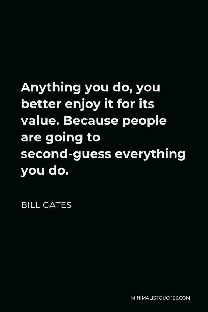 Bill Gates Quote - Anything you do, you better enjoy it for its value. Because people are going to second-guess everything you do.