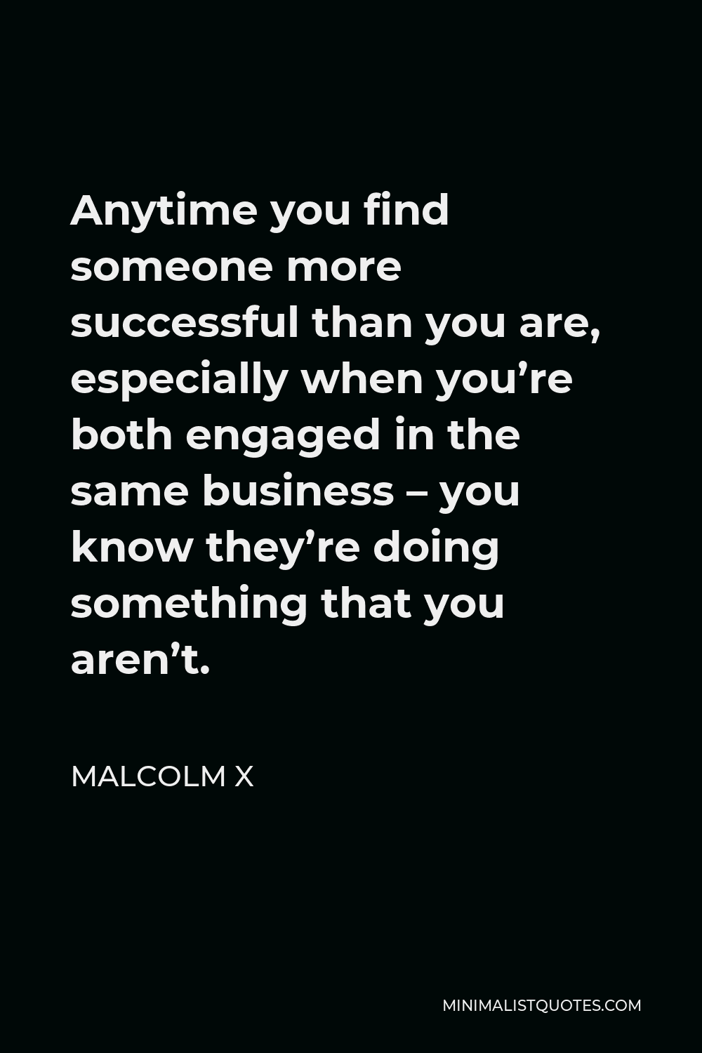 Malcolm X Quote - Anytime you find someone more successful than you are, especially when you’re both engaged in the same business – you know they’re doing something that you aren’t.