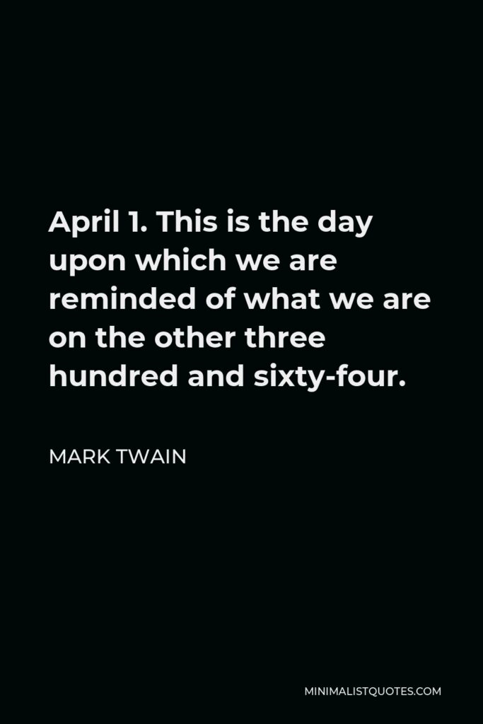 Mark Twain Quote - April 1. This is the day upon which we are reminded of what we are on the other three hundred and sixty-four.