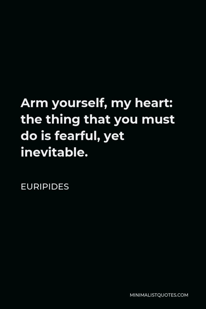 Euripides Quote - Arm yourself, my heart: the thing that you must do is fearful, yet inevitable.