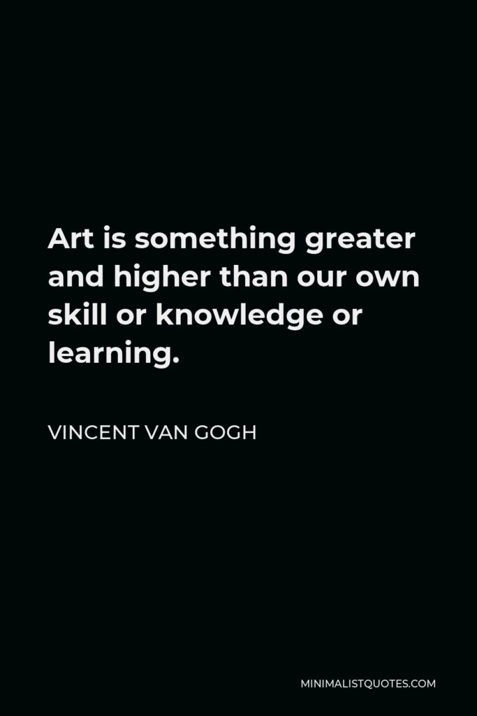 Vincent Van Gogh Quote - Art is something greater and higher than our own skill or knowledge or learning.