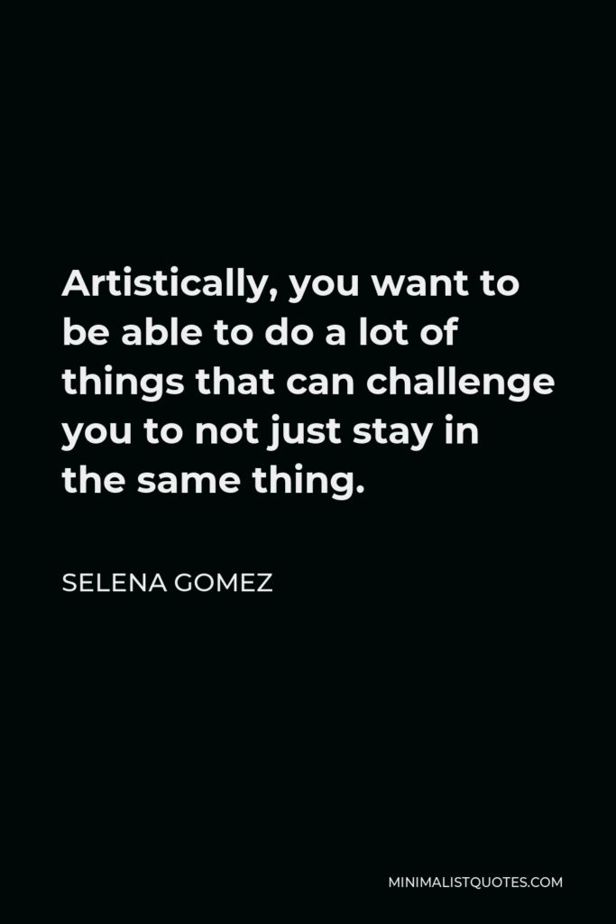 Selena Gomez Quote - Artistically, you want to be able to do a lot of things that can challenge you to not just stay in the same thing.